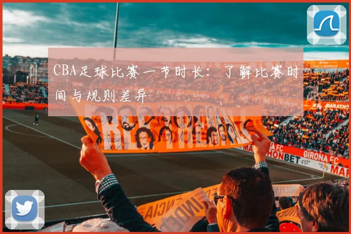 CBA足球比赛一节时长：了解比赛时间与规则差异