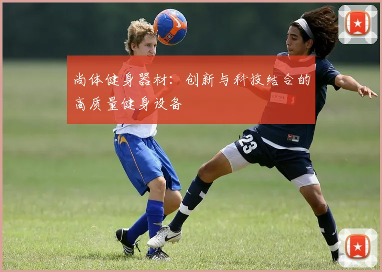 尚体健身器材：创新与科技结合的高质量健身设备