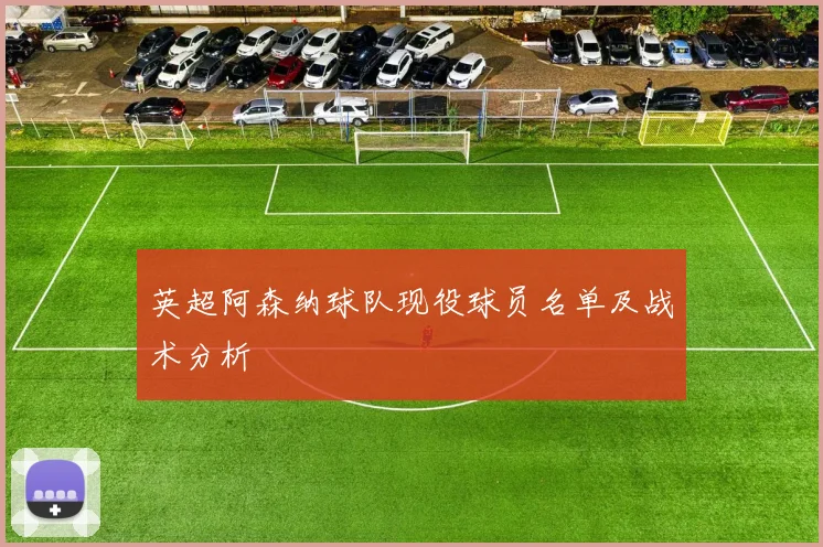 英超阿森纳球队现役球员名单及战术分析