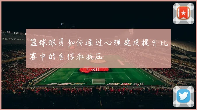 篮球球员如何通过心理建设提升比赛中的自信和抗压