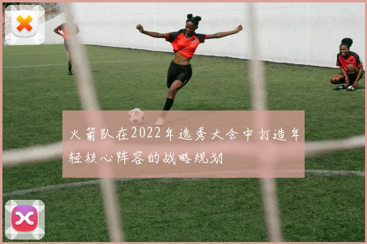 火箭队在2022年选秀大会中打造年轻核心阵容的战略规划