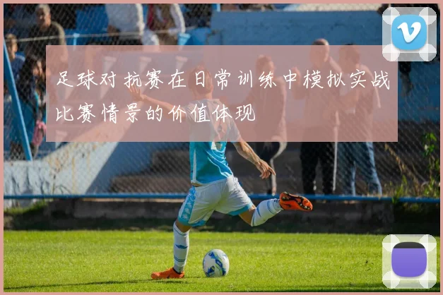 足球对抗赛在日常训练中模拟实战比赛情景的价值体现