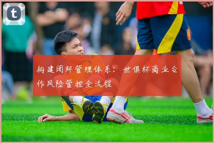 构建闭环管理体系：世俱杯商业合作风险管控全流程