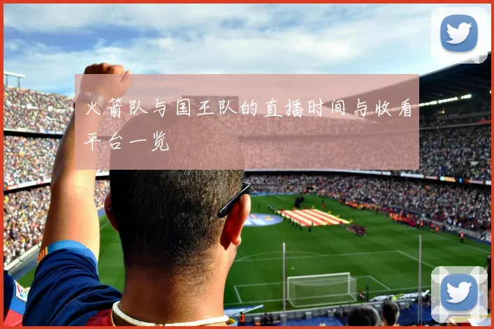 火箭队与国王队的直播时间与收看平台一览