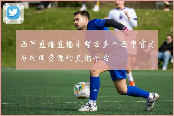 西甲直播直播车整合多个西甲官方与民间资源的直播平台