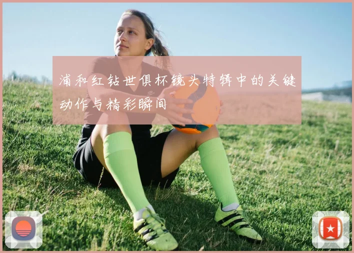 浦和红钻世俱杯镜头特辑中的关键动作与精彩瞬间