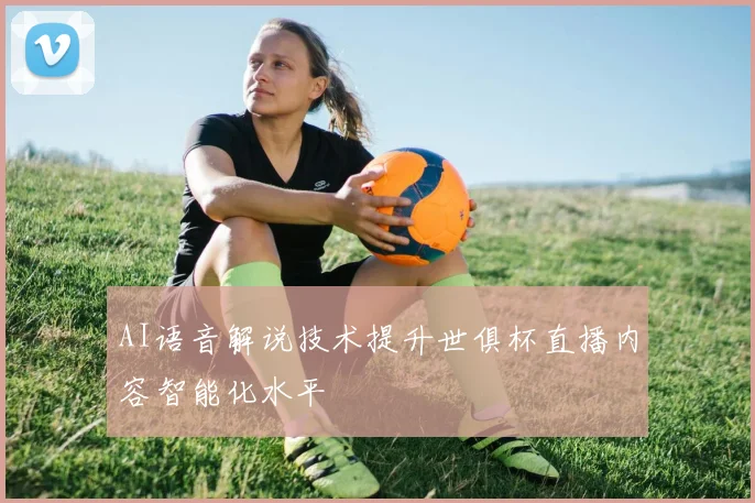 AI语音解说技术提升世俱杯直播内容智能化水平