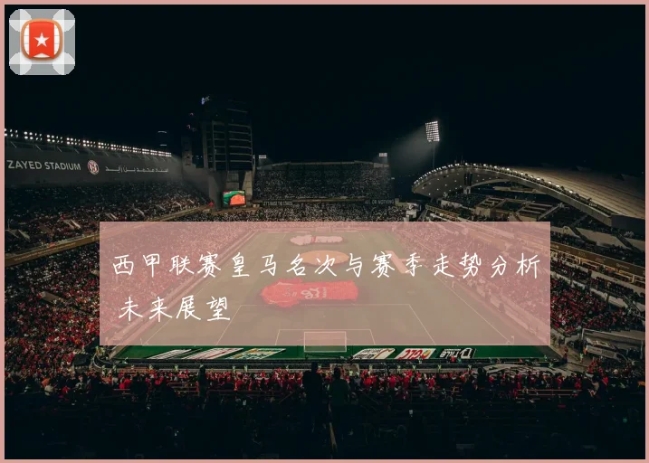 西甲联赛皇马名次与赛季走势分析 未来展望